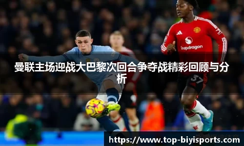 曼联主场迎战大巴黎次回合争夺战精彩回顾与分析